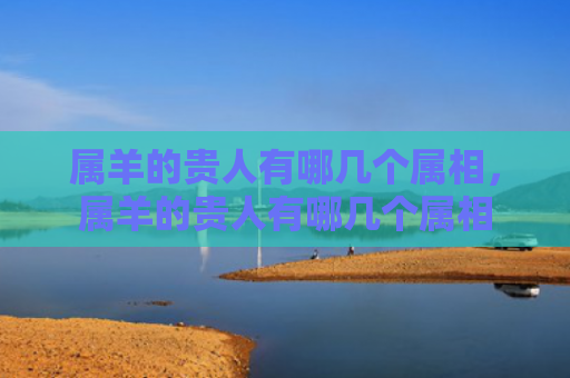 属羊的贵人有哪几个属相，属羊的贵人有哪几个属相