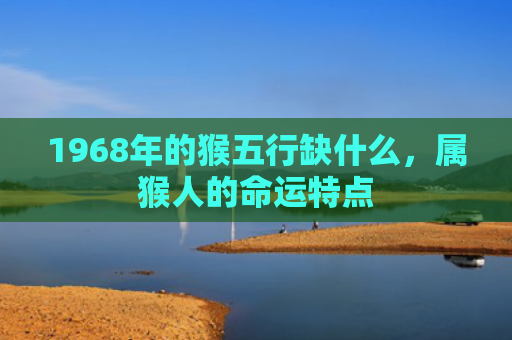 1968年的猴五行缺什么，属猴人的命运特点
