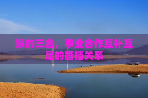猴的三合，事业合作互补互足的搭档关系