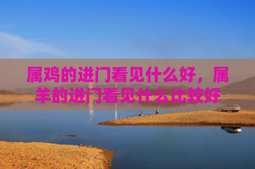 属鸡的进门看见什么好，属羊的进门看见什么比较好