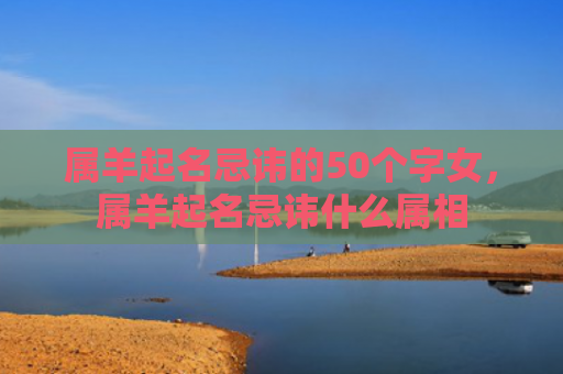 属羊起名忌讳的50个字女，属羊起名忌讳什么属相