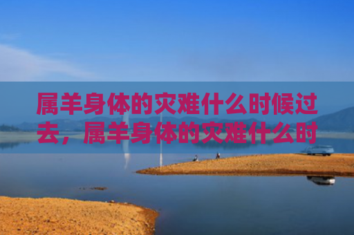 属羊身体的灾难什么时候过去，属羊身体的灾难什么时候过去