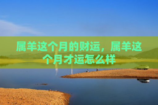 属羊这个月的财运，属羊这个月才运怎么样