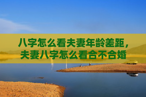 八字怎么看夫妻年龄差距，夫妻八字怎么看合不合婚