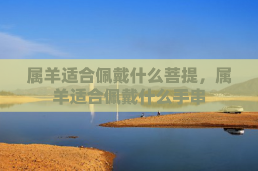 属羊适合佩戴什么菩提，属羊适合佩戴什么手串