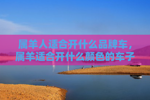 属羊人适合开什么品牌车，属羊适合开什么颜色的车子
