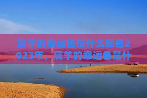 属羊的幸运色是什么颜色2023年，属羊的幸运色是什么颜色91出生属羊