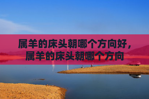 属羊的床头朝哪个方向好，属羊的床头朝哪个方向