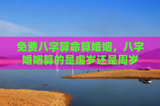 免费八字算命算婚姻，八字婚姻算的是虚岁还是周岁