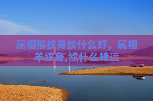 属相猴纹身纹什么好，属相羊纹身,纹什么转运