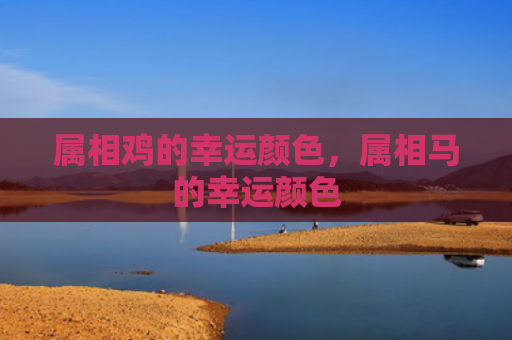 属相鸡的幸运颜色，属相马的幸运颜色