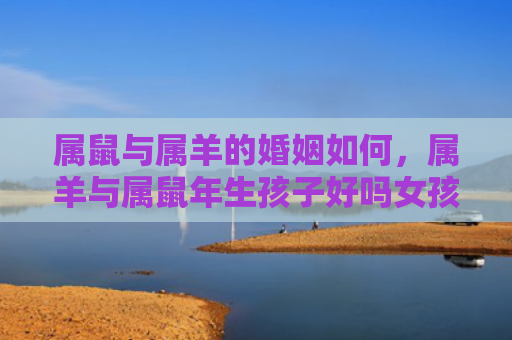 属鼠与属羊的婚姻如何，属羊与属鼠年生孩子好吗女孩