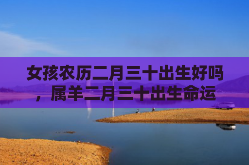女孩农历二月三十出生好吗，属羊二月三十出生命运