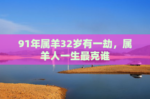 91年属羊32岁有一劫，属羊人一生最克谁