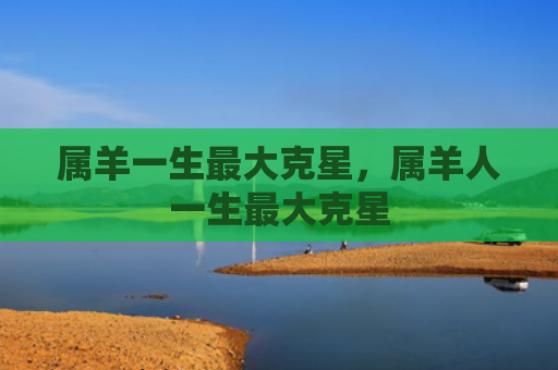 属羊一生最大克星，属羊人一生最大克星