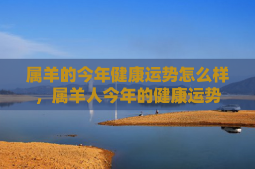 属羊的今年健康运势怎么样，属羊人今年的健康运势