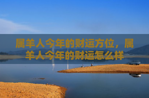 属羊人今年的财运方位，属羊人今年的财运怎么样