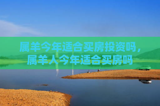 属羊今年适合买房投资吗，属羊人今年适合买房吗