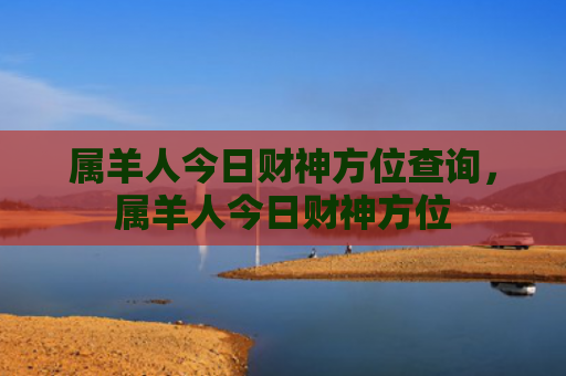 属羊人今日财神方位查询，属羊人今日财神方位