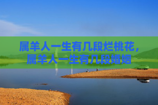 属羊人一生有几段烂桃花，属羊人一生有几段婚姻