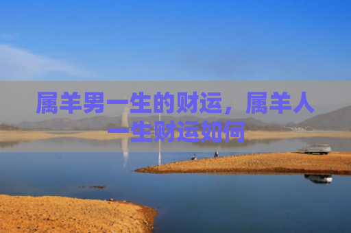属羊男一生的财运，属羊人一生财运如何