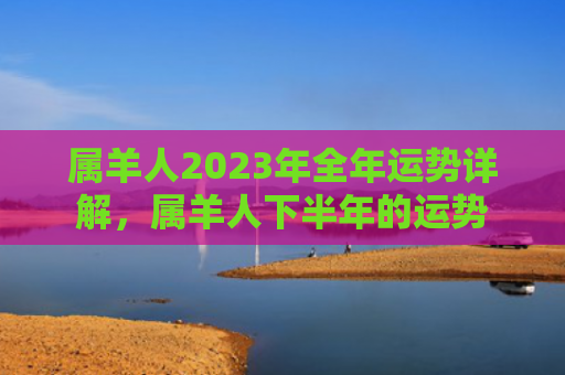 属羊人2023年全年运势详解，属羊人下半年的运势