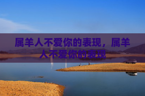 属羊人不爱你的表现，属羊人不爱你的表现