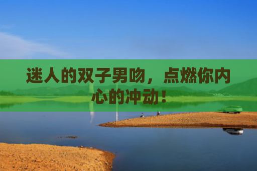 迷人的双子男吻，点燃你内心的冲动！