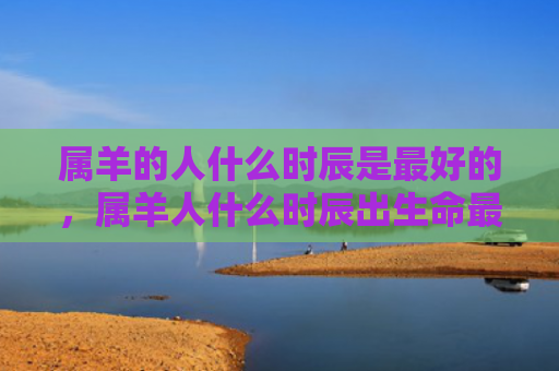 属羊的人什么时辰是最好的，属羊人什么时辰出生命最好