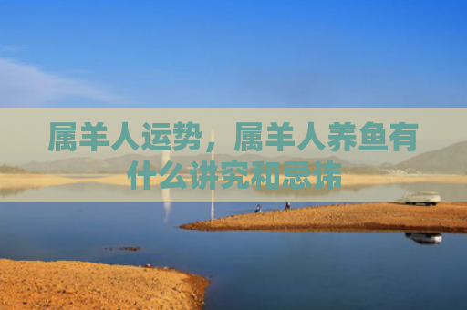 属羊人运势，属羊人养鱼有什么讲究和忌讳