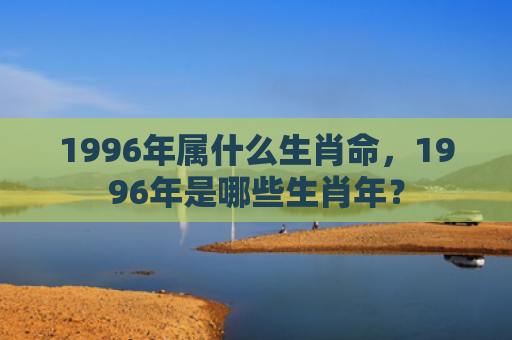 1996年属什么生肖命，1996年是哪些生肖年？