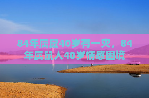 84年属鼠40岁有一灾，84年属鼠人40岁情感困境