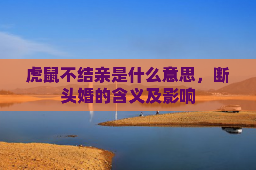 虎鼠不结亲是什么意思，断头婚的含义及影响