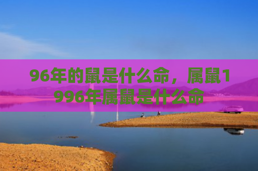 96年的鼠是什么命，属鼠1996年属鼠是什么命