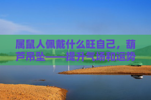 属鼠人佩戴什么旺自己，葫芦吊坠——提升气场和运势