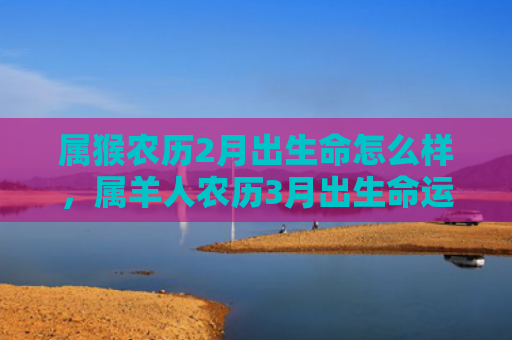属猴农历2月出生命怎么样，属羊人农历3月出生命运如何