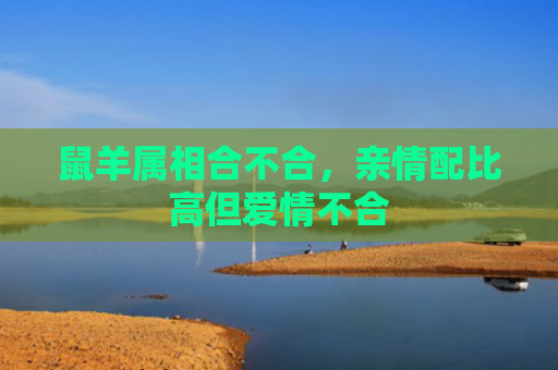 鼠羊属相合不合，亲情配比高但爱情不合