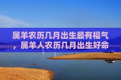 属羊农历几月出生最有福气，属羊人农历几月出生好命
