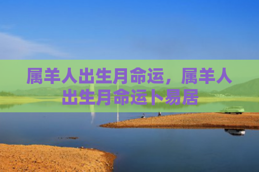 属羊人出生月命运，属羊人出生月命运卜易居