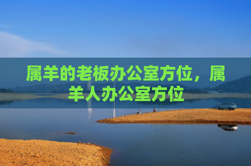 属羊的老板办公室方位，属羊人办公室方位