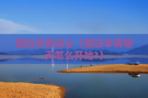 跟白羊男谈心（跟白羊男聊天怎么开始?）