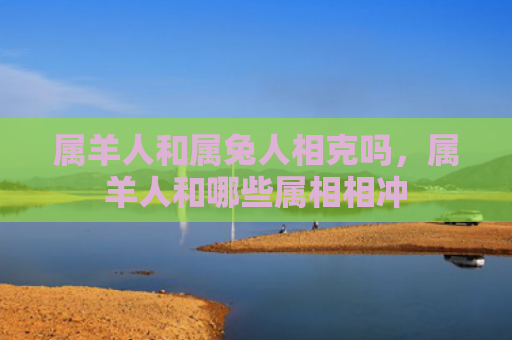 属羊人和属兔人相克吗，属羊人和哪些属相相冲