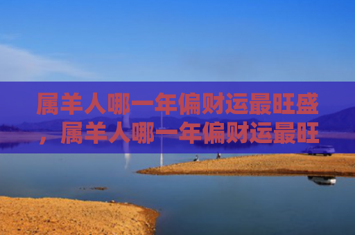 属羊人哪一年偏财运最旺盛，属羊人哪一年偏财运最旺盛