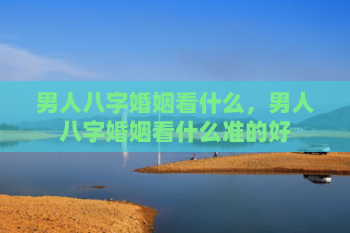 男人八字婚姻看什么，男人八字婚姻看什么准的好