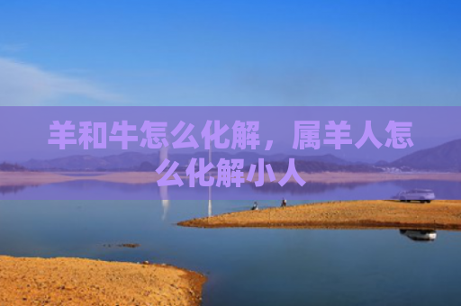 羊和牛怎么化解，属羊人怎么化解小人