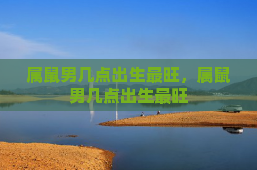 属鼠男几点出生最旺，属鼠男几点出生最旺