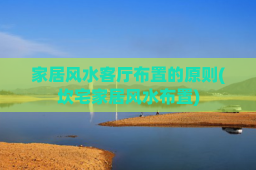 家居风水客厅布置的原则(坎宅家居风水布置)