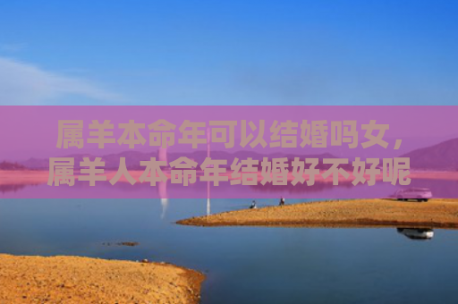 属羊本命年可以结婚吗女，属羊人本命年结婚好不好呢
