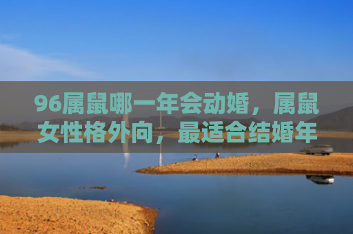 96属鼠哪一年会动婚，属鼠女性格外向，最适合结婚年龄是26岁和28岁