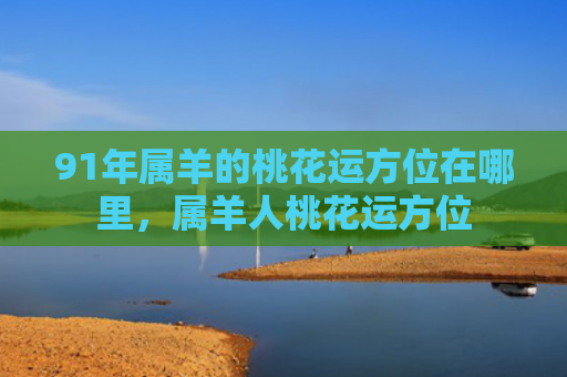 91年属羊的桃花运方位在哪里，属羊人桃花运方位